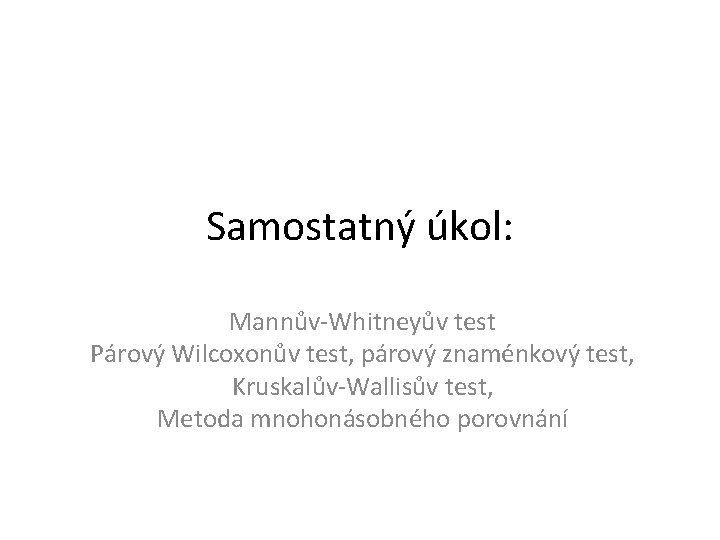 Samostatný úkol: Mannův-Whitneyův test Párový Wilcoxonův test, párový znaménkový test, Kruskalův-Wallisův test, Metoda mnohonásobného