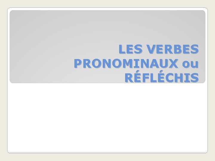 LES VERBES PRONOMINAUX ou RÉFLÉCHIS 