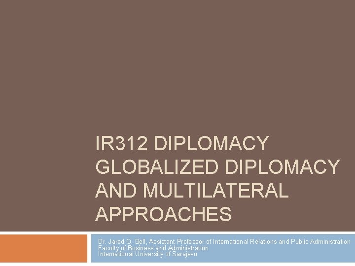 IR 312 DIPLOMACY GLOBALIZED DIPLOMACY AND MULTILATERAL APPROACHES Dr. Jared O. Bell, Assistant Professor