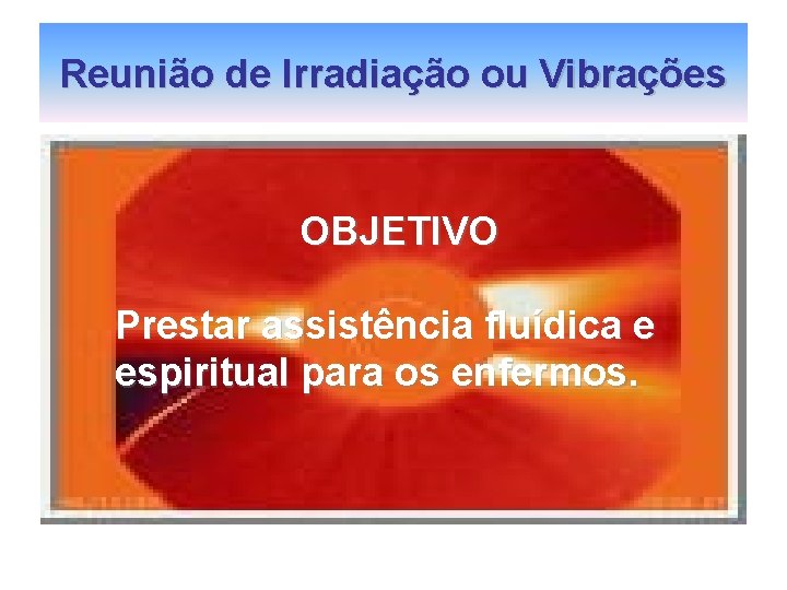 Reunião de Irradiação ou Vibrações OBJETIVO Prestar assistência fluídica e espiritual para os enfermos. Reunião de Irradiação ou Vibrações OBJETIVO Prestar assistência fluídica e espiritual para os enfermos.