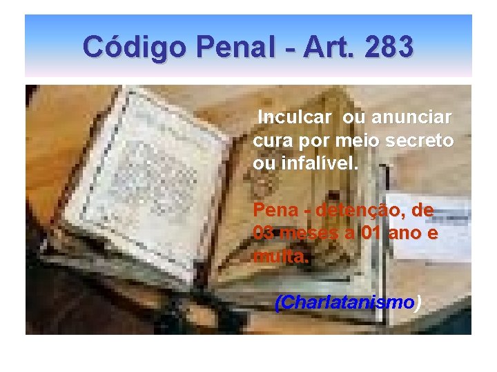Código Penal - Art. 283 Inculcar ou anunciar cura por meio secreto ou infalível. Código Penal - Art. 283 Inculcar ou anunciar cura por meio secreto ou infalível.