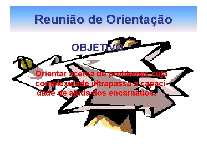 Reunião de Orientação OBJETIVO Orientar acerca de problemas cuja complexidade ultrapassa a capacidade de Reunião de Orientação OBJETIVO Orientar acerca de problemas cuja complexidade ultrapassa a capacidade de