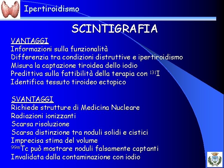 Ipertiroidismo SCINTIGRAFIA VANTAGGI Informazioni sulla funzionalità Differenzia tra condizioni distruttive e ipertiroidismo Misura la