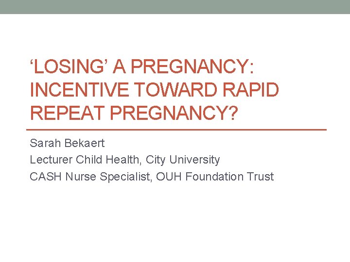 ‘LOSING’ A PREGNANCY: INCENTIVE TOWARD RAPID REPEAT PREGNANCY? Sarah Bekaert Lecturer Child Health, City