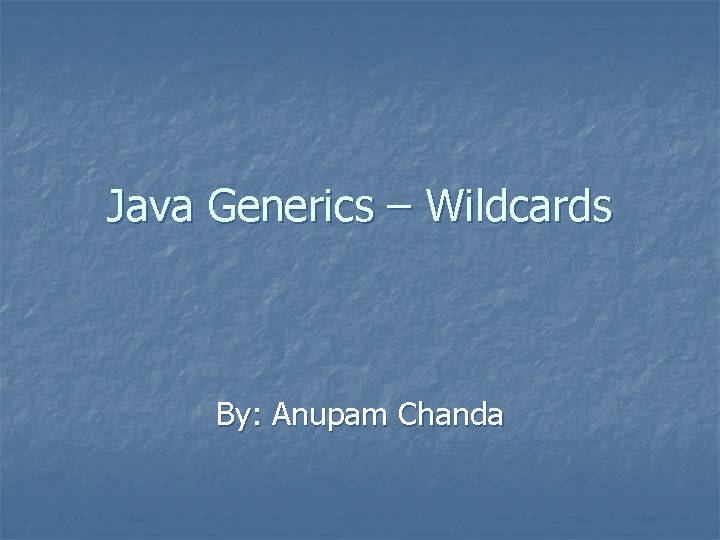 Java Generics – Wildcards By: Anupam Chanda 