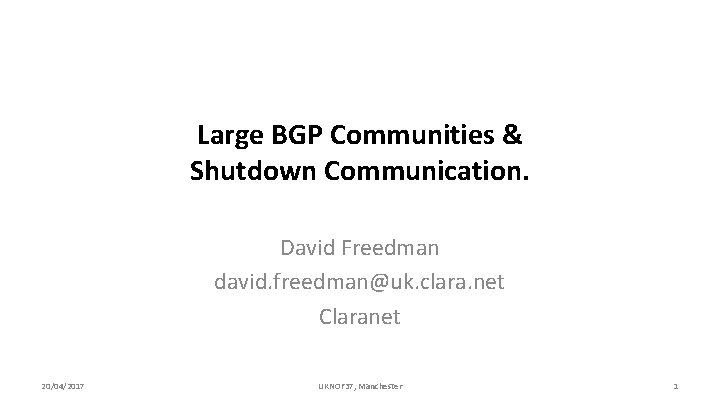 Large BGP Communities & Shutdown Communication. David Freedman david. freedman@uk. clara. net Claranet 20/04/2017