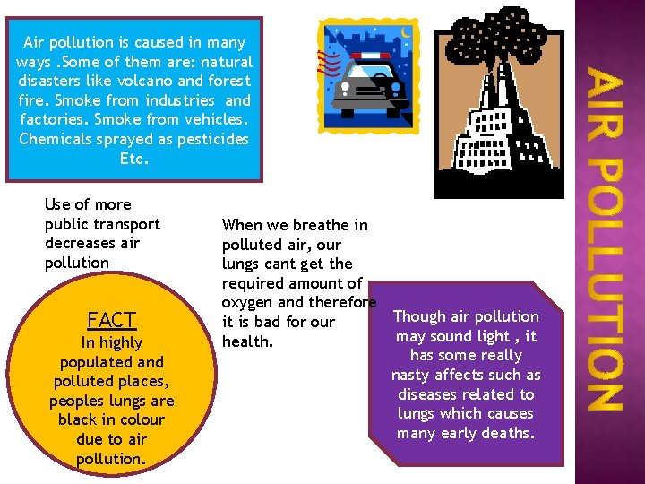 Air pollution is caused in many ways. Some of them are: natural disasters like