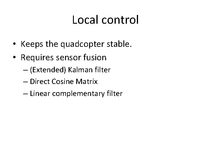 Local control • Keeps the quadcopter stable. • Requires sensor fusion – (Extended) Kalman