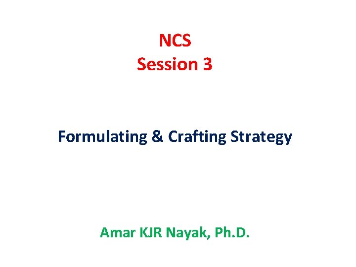 NCS Session 3 Formulating & Crafting Strategy Amar KJR Nayak, Ph. D. 