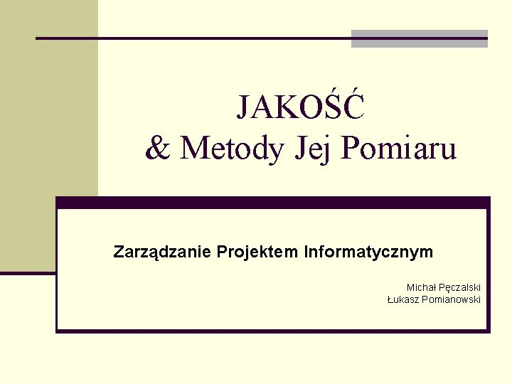 JAKOŚĆ & Metody Jej Pomiaru Zarządzanie Projektem Informatycznym Michał Pęczalski Łukasz Pomianowski 