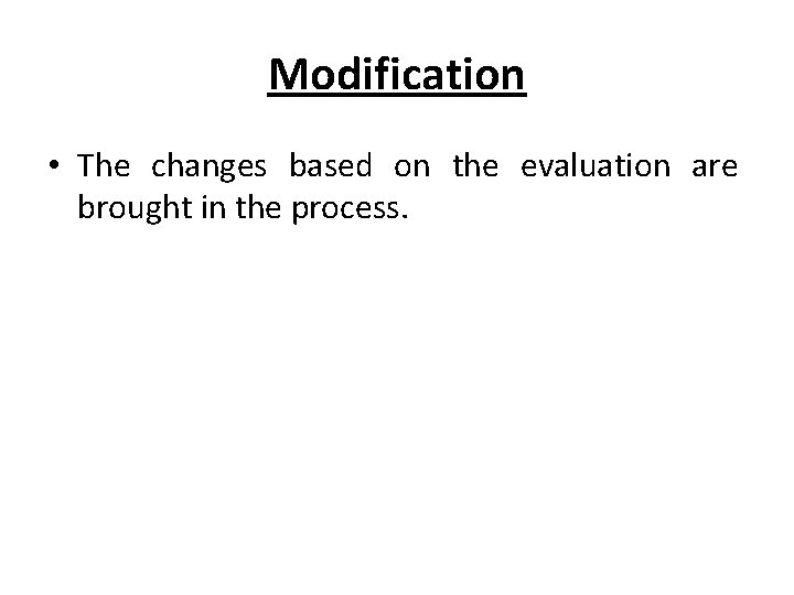 Modification • The changes based on the evaluation are brought in the process. 