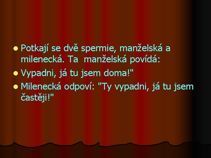 l Potkají se dvě spermie, manželská a milenecká. Ta manželská povídá: l Vypadni, já