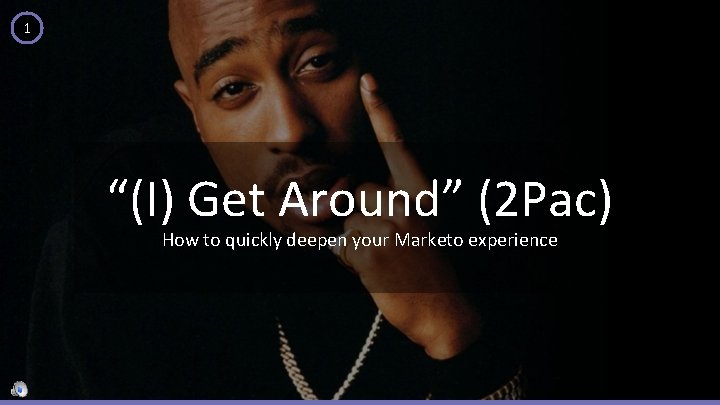 1 “(I) Get Around” (2 Pac) How to quickly deepen your Marketo experience 
