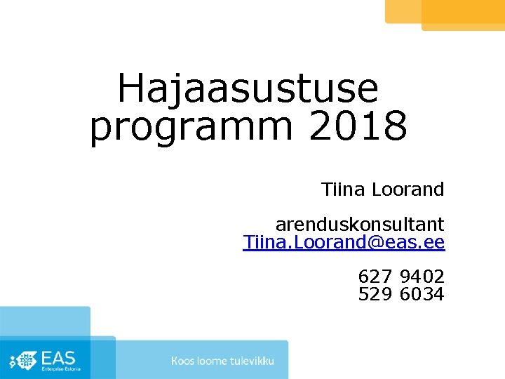 Hajaasustuse programm 2018 Tiina Loorand arenduskonsultant Tiina. Loorand@eas. ee 627 9402 529 6034 