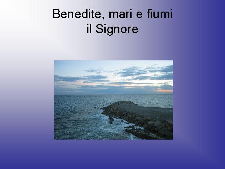 Benedite, mari e fiumi il Signore 