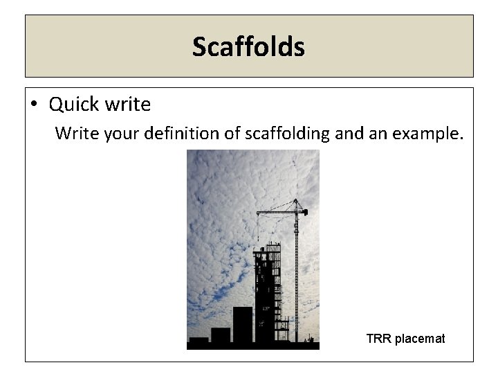 Scaffolds • Quick write Write your definition of scaffolding and an example. TRR placemat