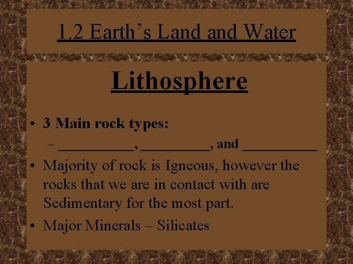 1. 2 Earth’s Land Water Lithosphere • 3 Main rock types: – ______, and