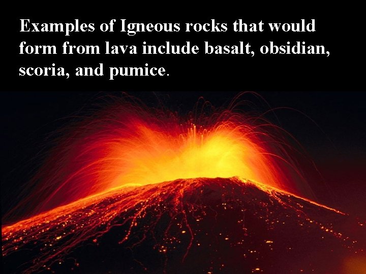 Examples of Igneous rocks that would form from lava include basalt, obsidian, scoria, and