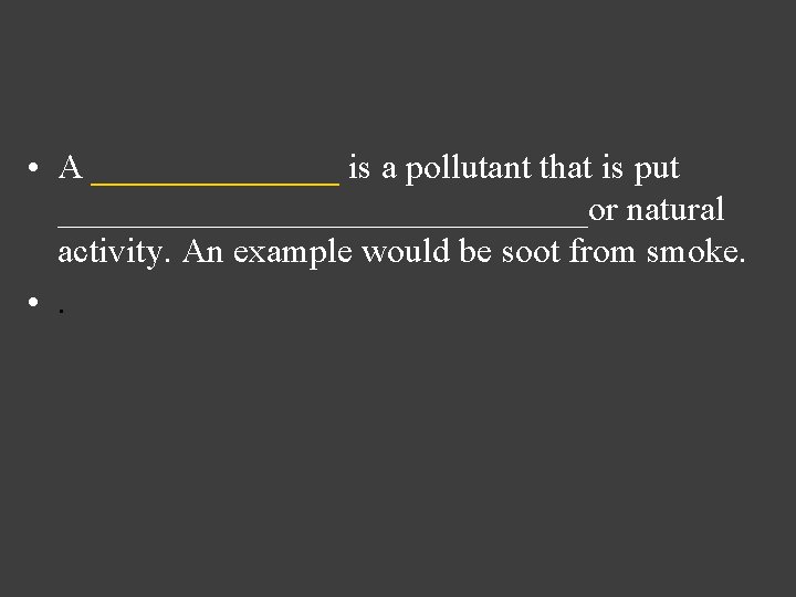  • A _______ is a pollutant that is put _______________or natural activity. An