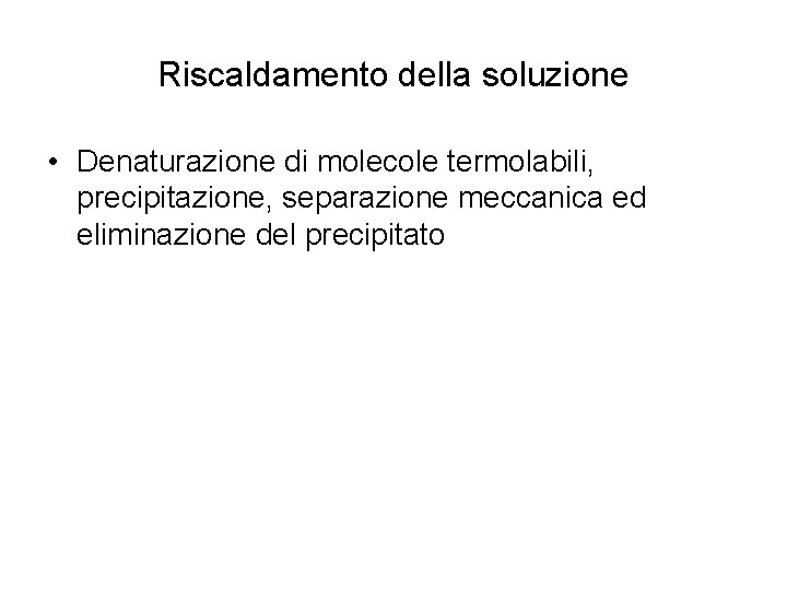 Riscaldamento della soluzione • Denaturazione di molecole termolabili, precipitazione, separazione meccanica ed eliminazione del