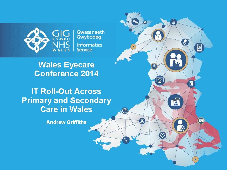 Wales Eyecare Conference 2014 IT Roll-Out Across Primary and Secondary Care in Wales Andrew
