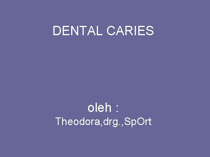 DENTAL CARIES oleh : Theodora, drg. , Sp. Ort 