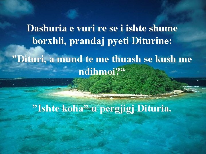 Dashuria e vuri re se i ishte shume borxhli, prandaj pyeti Diturine: ”Dituri, a