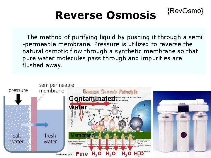 Reverse Osmosis {Rev. Osmo} The method of purifying liquid by pushing it through a