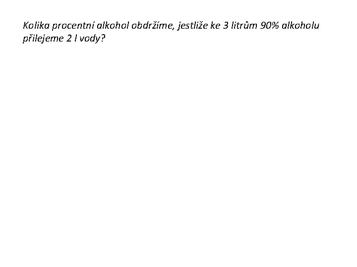 Kolika procentní alkohol obdržíme, jestliže ke 3 litrům 90% alkoholu přilejeme 2 l vody?