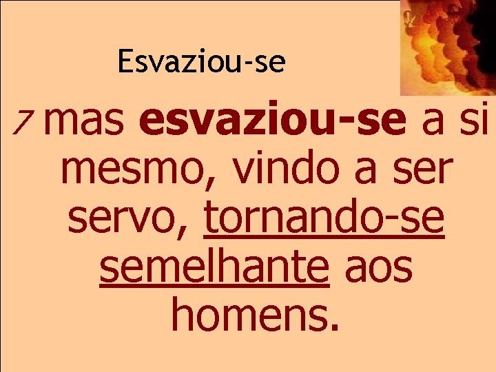 Esvaziou-se 7 mas esvaziou-se a si mesmo, vindo a servo, tornando-se semelhante aos homens.