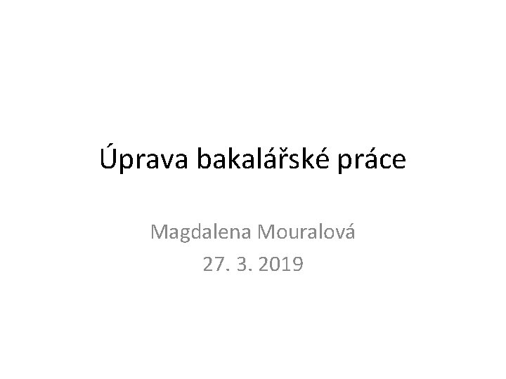 Úprava bakalářské práce Magdalena Mouralová 27. 3. 2019 