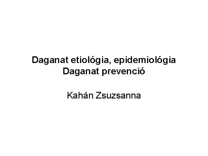 Daganat etiológia, epidemiológia Daganat prevenció Kahán Zsuzsanna 