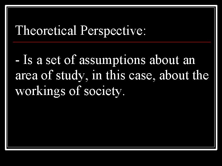 Theoretical Perspective: - Is a set of assumptions about an area of study, in