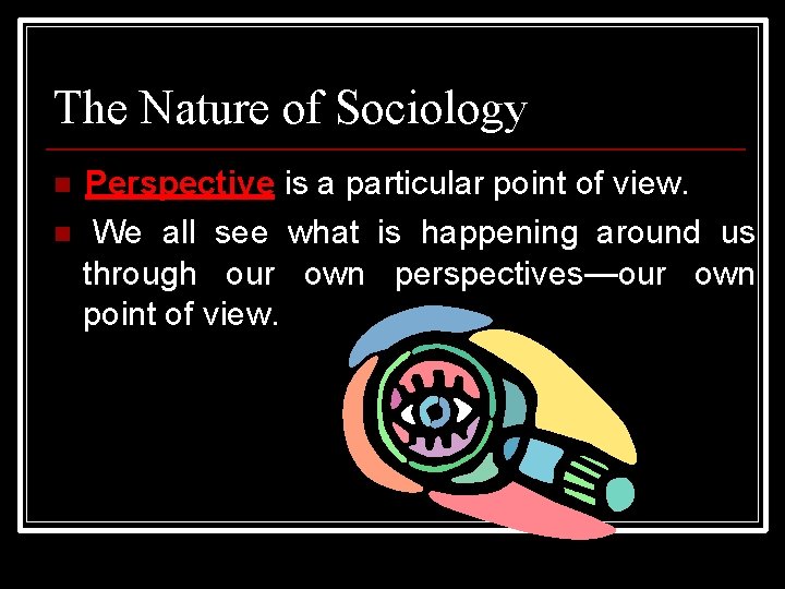 The Nature of Sociology Perspective is a particular point of view. We all see