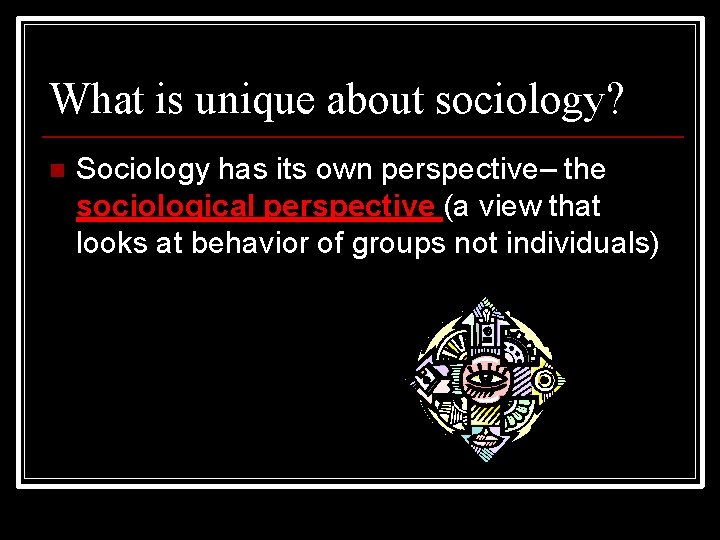 What is unique about sociology? Sociology has its own perspective– the sociological perspective (a