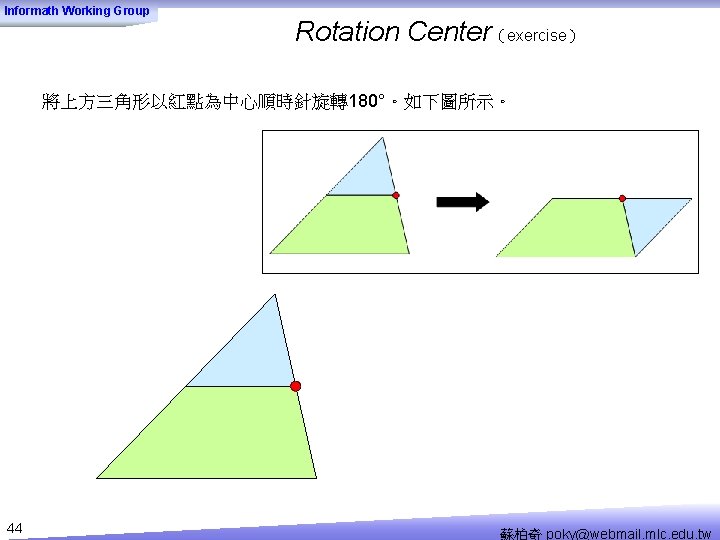 Informath Working Group Rotation Center（exercise） 將上方三角形以紅點為中心順時針旋轉180°。如下圖所示。 44 蘇柏奇 poky@webmail. mlc. edu. tw 