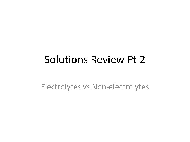 Solutions Review Pt 2 Electrolytes vs Non-electrolytes 