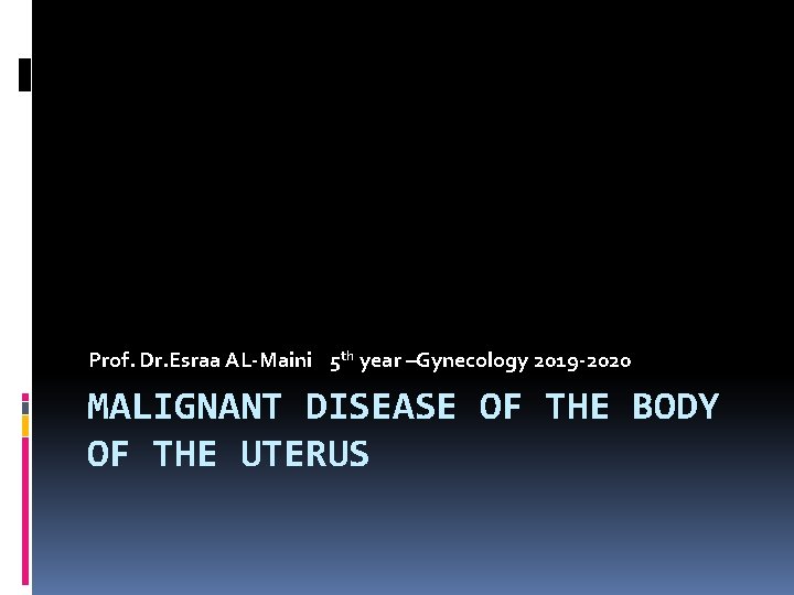 Prof. Dr. Esraa AL-Maini 5 th year –Gynecology 2019 -2020 MALIGNANT DISEASE OF THE