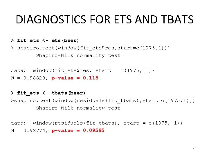 DIAGNOSTICS FOR ETS AND TBATS > fit_ets <- ets(beer) > shapiro. test(window(fit_ets$res, start=c(1975, 1)))