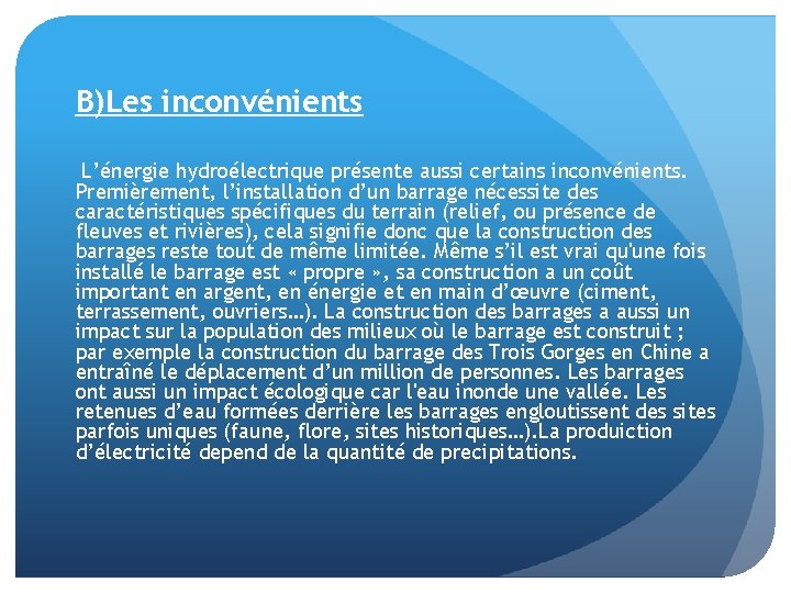 B)Les inconvénients L’énergie hydroélectrique présente aussi certains inconvénients. Premièrement, l’installation d’un barrage nécessite des