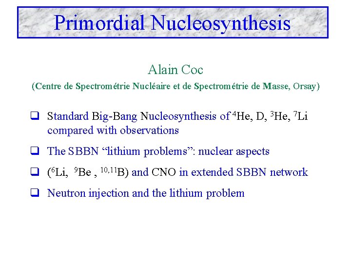 Primordial Nucleosynthesis Alain Coc (Centre de Spectrométrie Nucléaire et de Spectrométrie de Masse, Orsay)