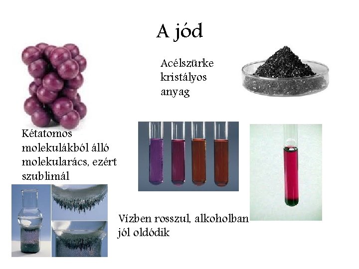 A jód Acélszürke kristályos anyag Kétatomos molekulákból álló molekularács, ezért szublimál Vízben rosszul, alkoholban
