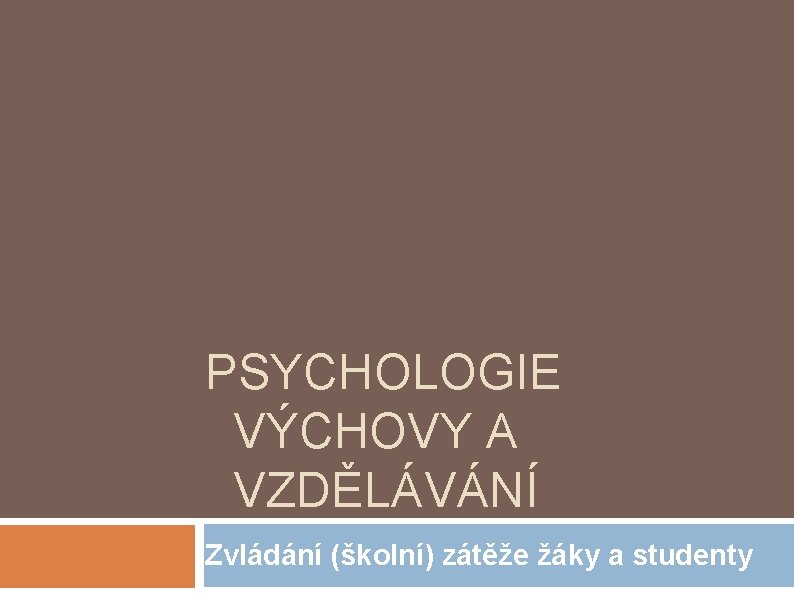 PSYCHOLOGIE VÝCHOVY A VZDĚLÁVÁNÍ Zvládání (školní) zátěže žáky a studenty 