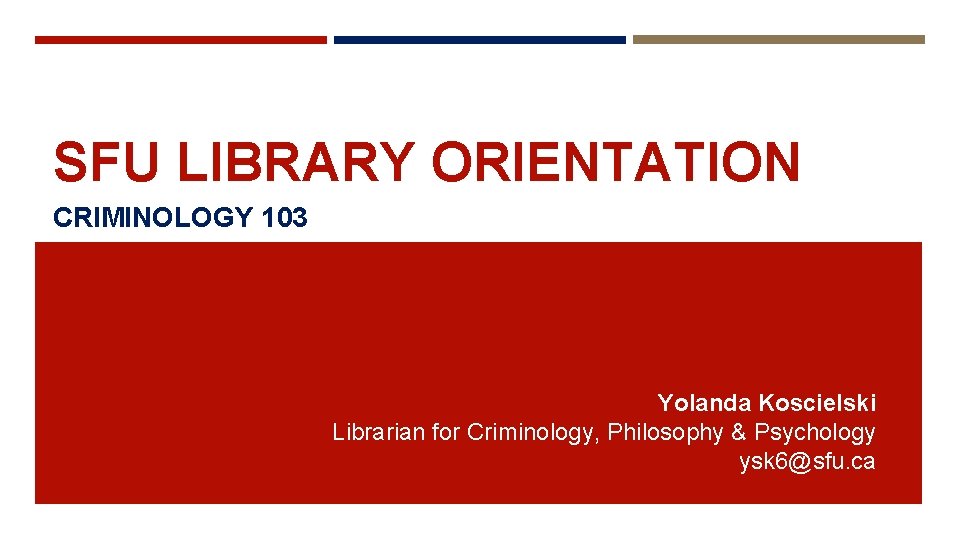 SFU LIBRARY ORIENTATION CRIMINOLOGY 103 Yolanda Koscielski Librarian for Criminology, Philosophy & Psychology ysk