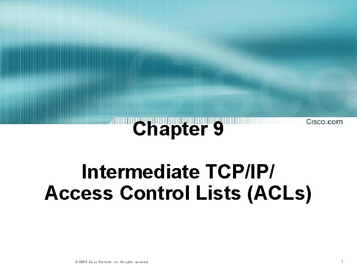 Chapter 9 Intermediate TCP/IP/ Access Control Lists (ACLs) © 2004, Cisco Systems, Inc. All Chapter 9 Intermediate TCP/IP/ Access Control Lists (ACLs) © 2004, Cisco Systems, Inc. All
