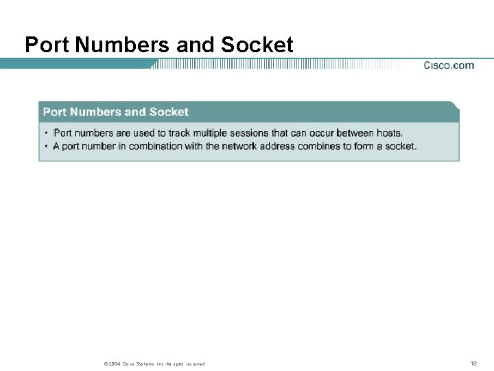 Port Numbers and Socket © 2004, Cisco Systems, Inc. All rights reserved. 16 Port Numbers and Socket © 2004, Cisco Systems, Inc. All rights reserved. 16