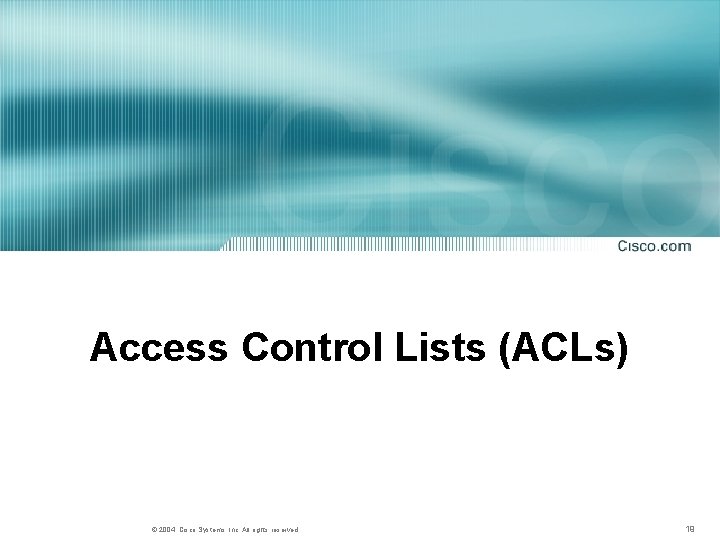 Access Control Lists (ACLs) © 2004, Cisco Systems, Inc. All rights reserved. 19 Access Control Lists (ACLs) © 2004, Cisco Systems, Inc. All rights reserved. 19