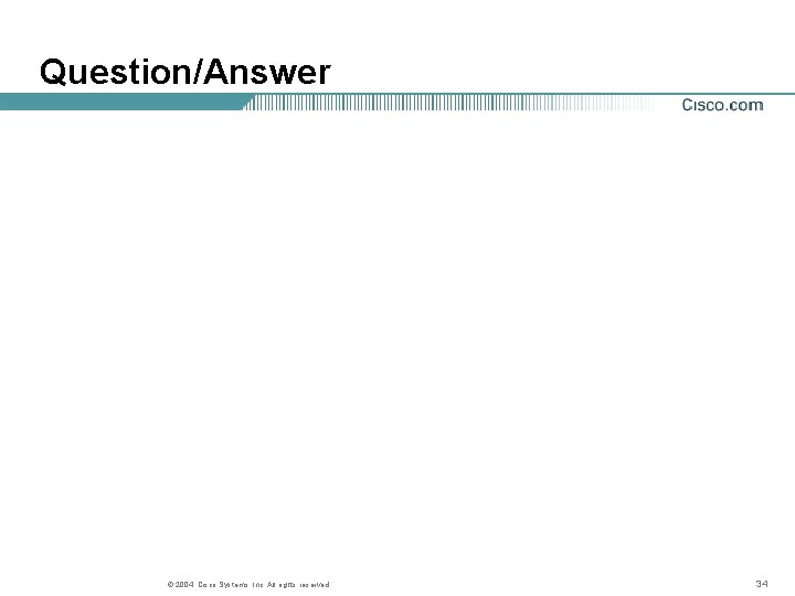 Question/Answer © 2004, Cisco Systems, Inc. All rights reserved. 34 Question/Answer © 2004, Cisco Systems, Inc. All rights reserved. 34