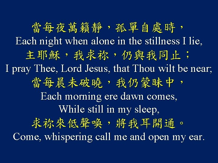 當每夜萬籟靜，孤單自處時， Each night when alone in the stillness I lie, 主耶穌，我求祢，仍與我同止； I pray Thee,