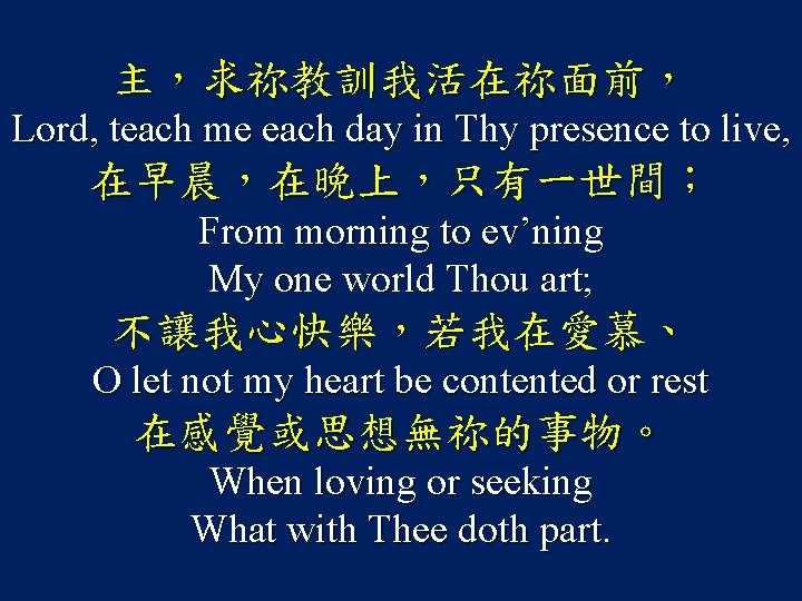 主，求祢教訓我活在祢面前， Lord, teach me each day in Thy presence to live, 在早晨，在晚上，只有一世間； From morning